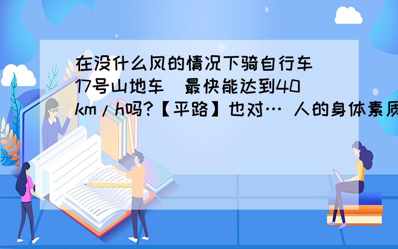 在没什么风的情况下骑自行车（17号山地车）最快能达到40km/h吗?【平路】也对… 人的身体素质各有不同哈~