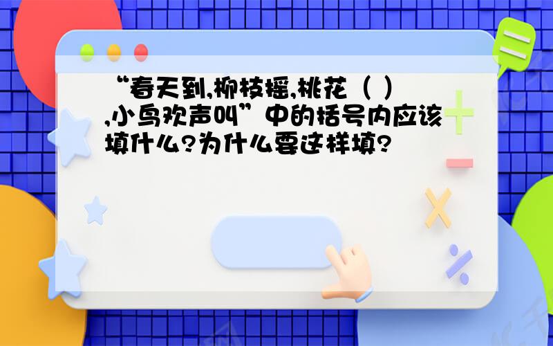 “春天到,柳枝摇,桃花（ ）,小鸟欢声叫”中的括号内应该填什么?为什么要这样填?