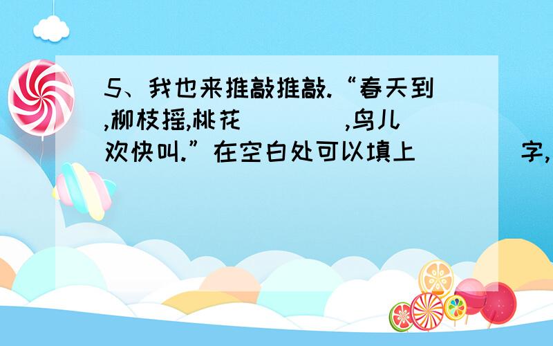 5、我也来推敲推敲.“春天到,柳枝摇,桃花____,鸟儿欢快叫.”在空白处可以填上____字,因为：________________________________________.如果在空白处填上“笑”字,你觉得怎么样?因为___________________________