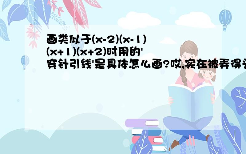 画类似于(x-2)(x-1)(x+1)(x+2)时用的'穿针引线'是具体怎么画?哎,实在被弄得头疼.这种(x-2)(x-1)(x+1)(x+2)的实质是什么函数来的呢?不知道(x-2)(x-1)(x+1)(x+2)这式子对不对,自己随便造的,意思就是这一类