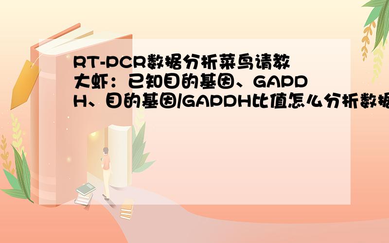 RT-PCR数据分析菜鸟请教大虾：已知目的基因、GAPDH、目的基因/GAPDH比值怎么分析数据呢?