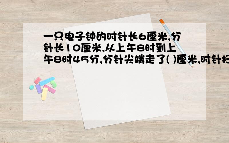 一只电子钟的时针长6厘米,分针长10厘米,从上午8时到上午8时45分,分针尖端走了( )厘米,时针扫过的面积是2.一个圆锥的底面直径是一个圆柱的底面直径的3倍,且圆柱的高是圆锥高的3分之2,那么