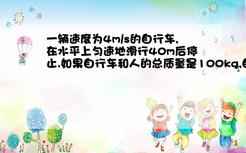 一辆速度为4m/s的自行车,在水平上匀速地滑行40m后停止.如果自行车和人的总质量是100kg,自行车受到的阻