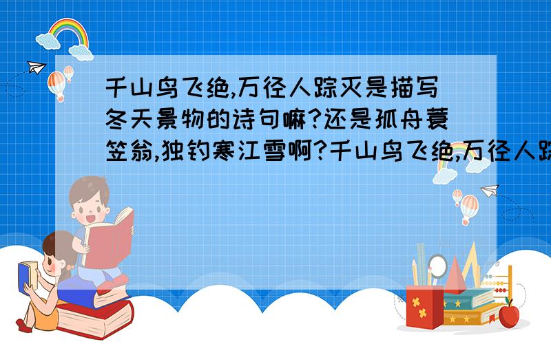 千山鸟飞绝,万径人踪灭是描写冬天景物的诗句嘛?还是孤舟蓑笠翁,独钓寒江雪啊?千山鸟飞绝,万径人踪灭.孤舟蓑笠翁,独钓寒江雪.