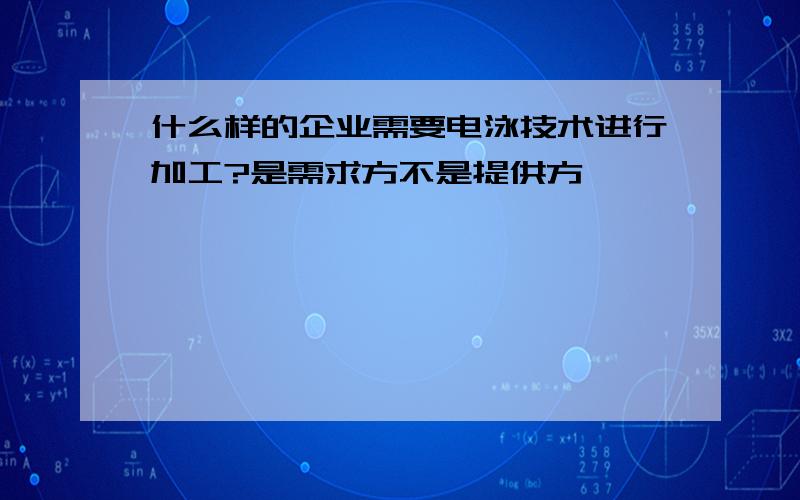 什么样的企业需要电泳技术进行加工?是需求方不是提供方