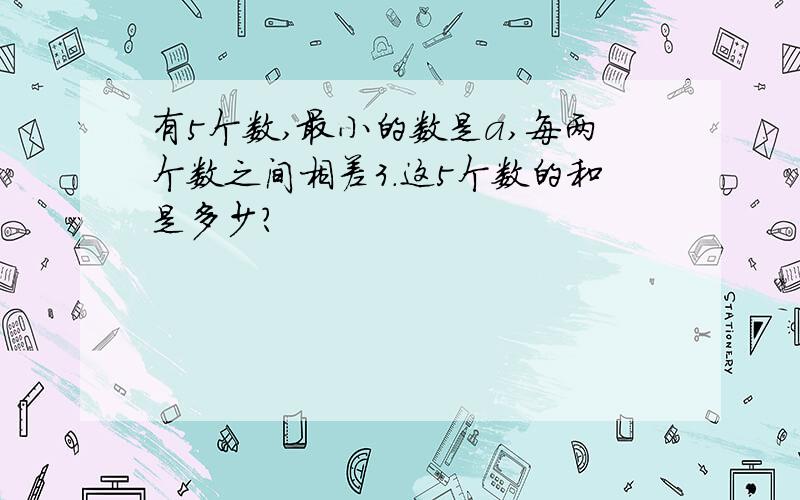 有5个数,最小的数是a,每两个数之间相差3.这5个数的和是多少?