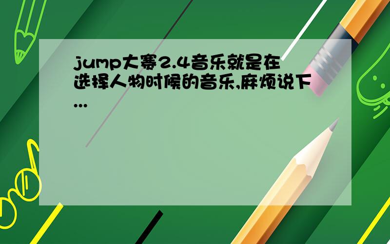 jump大赛2.4音乐就是在选择人物时候的音乐,麻烦说下...