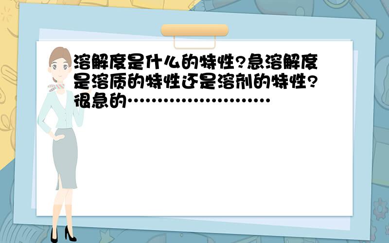 溶解度是什么的特性?急溶解度是溶质的特性还是溶剂的特性?很急的……………………