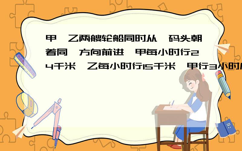 甲、乙两艘轮船同时从一码头朝着同一方向前进,甲每小时行24千米,乙每小时行15千米,甲行3小时后机器发生故障,抛锚修理,修好后甲行了7小时追上了乙,甲修了几小时?