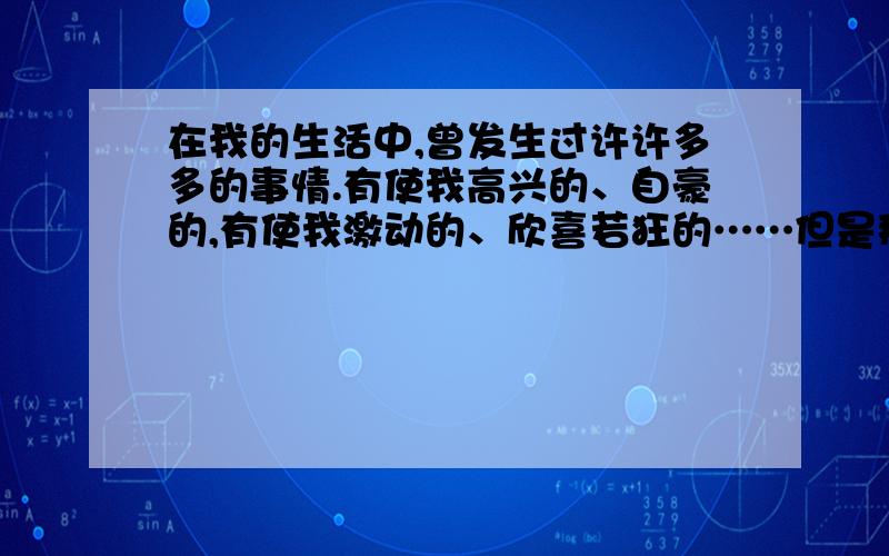 在我的生活中,曾发生过许许多多的事情.有使我高兴的、自豪的,有使我激动的、欣喜若狂的……但是那一次发生的事,就像烙印一样,深深地刻在我心上.那件事,是我终生都无法弥补的过错.这