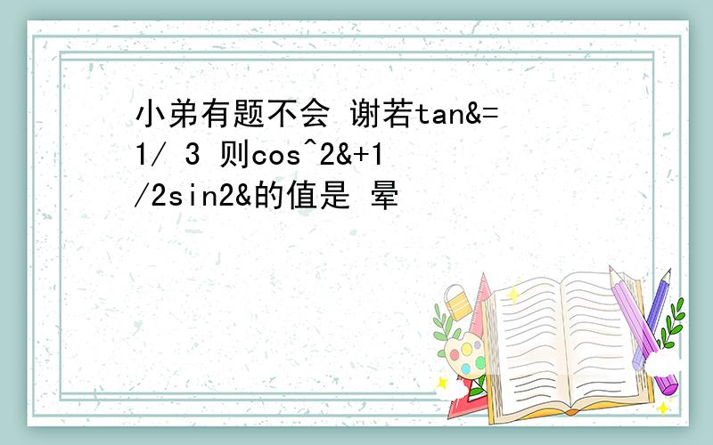 小弟有题不会 谢若tan&=1/ 3 则cos^2&+1/2sin2&的值是 晕