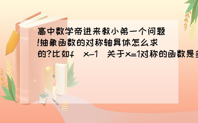 高中数学帝进来教小弟一个问题!抽象函数的对称轴具体怎么求的?比如f(x-1)关于x=1对称的函数是多少?(这题我们老师在黑板上的板书答案是f(1-x),但我按照“括号里的部分加起来除以二”这个