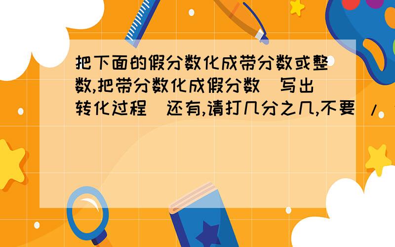 把下面的假分数化成带分数或整数,把带分数化成假分数（写出转化过程）还有,请打几分之几,不要 / 这样的六分之十九= 九分之三十六= 八分之三十七= 三又五分之四= 二又七分之一= 四又五分