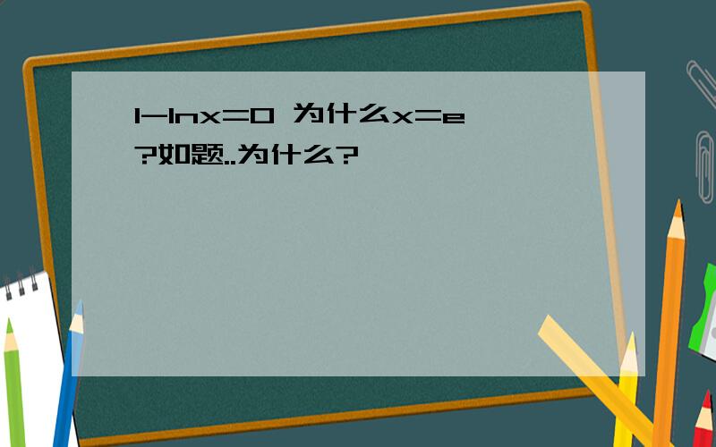 1-lnx=0 为什么x=e?如题..为什么?