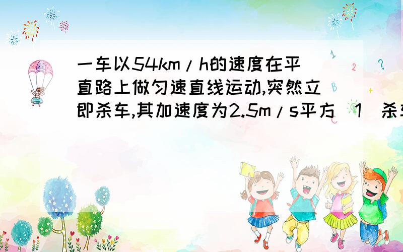 一车以54km/h的速度在平直路上做匀速直线运动,突然立即杀车,其加速度为2.5m/s平方(1)杀车4s后加速度...一车以54km/h的速度在平直路上做匀速直线运动,突然立即杀车,其加速度为2.5m/s平方(1)杀车4