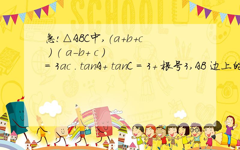 急!△ABC中,(a+b+c ) ( a-b+ c ) = 3ac . tanA+ tanC = 3+ 根号3,AB 边上的高为4倍根号3,求A, B,C大...急!△ABC中,(a+b+c ) ( a-b+ c ) = 3ac . tanA+ tanC = 3+ 根号3,AB 边上的高为4倍根号3,求A, B,C大小和a, b,c的长