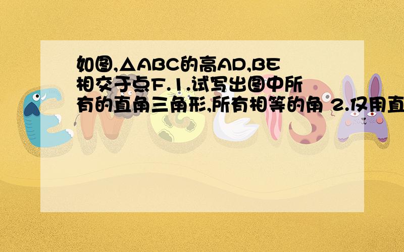 如图,△ABC的高AD,BE相交于点F.1.试写出图中所有的直角三角形,所有相等的角 2.仅用直尺能否作出A如图,△ABC的高AD,BE相交于点F.1.试写出图中所有的直角三角形,所有相等的角  2.仅用直尺能否作