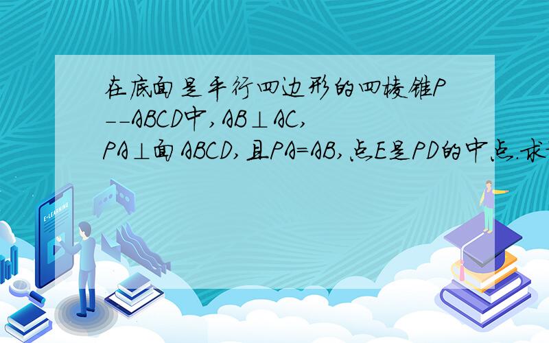 在底面是平行四边形的四棱锥P--ABCD中,AB⊥AC,PA⊥面ABCD,且PA＝AB,点E是PD的中点.求证：（1)AC⊥PB（2）PB‖面AEC（3）求二面角E-AC-B