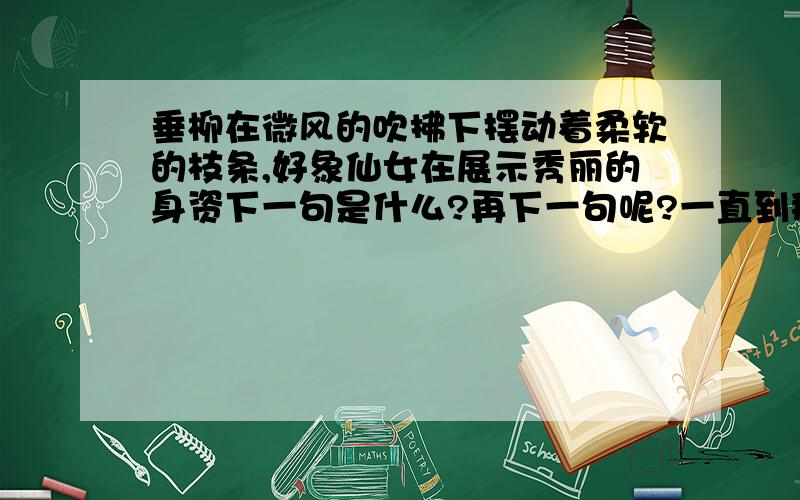 垂柳在微风的吹拂下摆动着柔软的枝条,好象仙女在展示秀丽的身资下一句是什么?再下一句呢?一直到那个有的.有的.那儿.