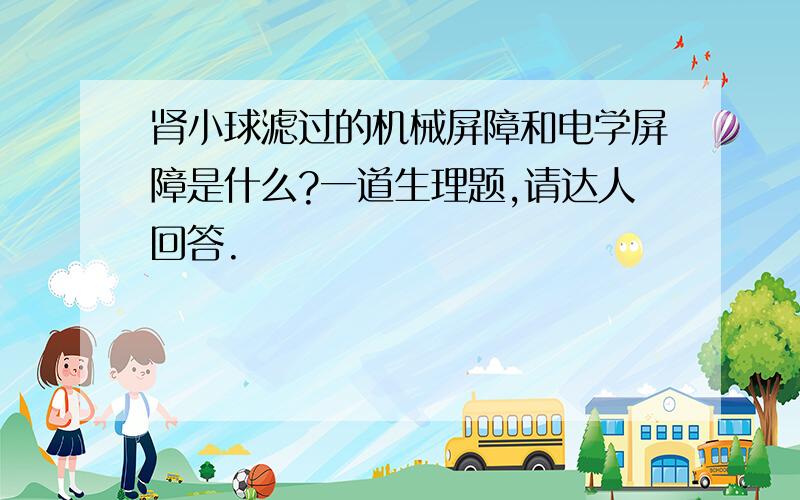 肾小球滤过的机械屏障和电学屏障是什么?一道生理题,请达人回答.