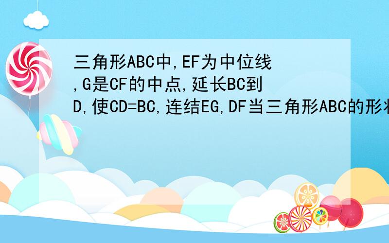 三角形ABC中,EF为中位线,G是CF的中点,延长BC到D,使CD=BC,连结EG,DF当三角形ABC的形状变化时,GE：DF的值是否确定?若确定,请求出这个值,若不确定,请说明理由