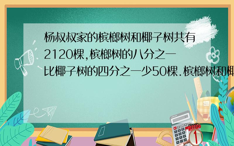 杨叔叔家的槟榔树和椰子树共有2120棵,槟榔树的八分之一比椰子树的四分之一少50棵.槟榔树和椰子树各有几