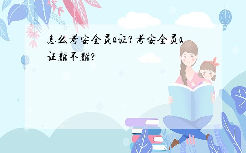 怎么考安全员a证?考安全员a证难不难?