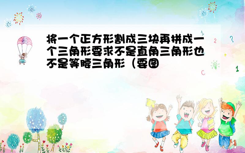 将一个正方形割成三块再拼成一个三角形要求不是直角三角形也不是等腰三角形（要图