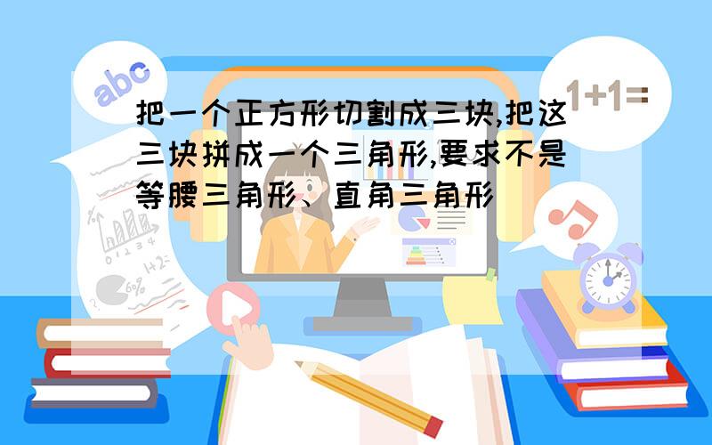 把一个正方形切割成三块,把这三块拼成一个三角形,要求不是等腰三角形、直角三角形