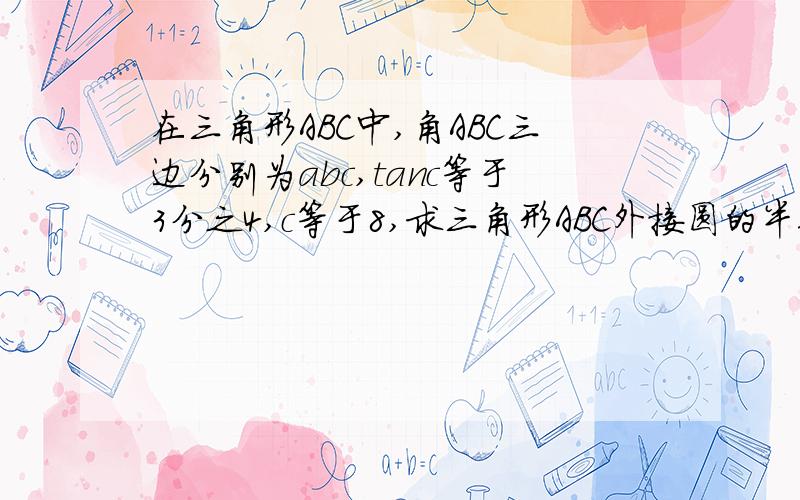 在三角形ABC中,角ABC三边分别为abc,tanc等于3分之4,c等于8,求三角形ABC外接圆的半径R,