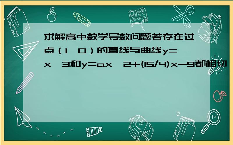 求解高中数学导数问题若存在过点（1,0）的直线与曲线y=x^3和y=ax^2+(15/4)x-9都相切,则a=______答案上写的是-1或-25/64    我只算出来-1 请问-25/64是怎么得出的?谢谢