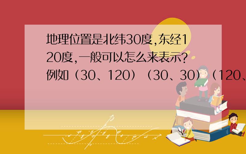 地理位置是北纬30度,东经120度,一般可以怎么来表示?例如（30、120）（30、30）（120、30）（120、120