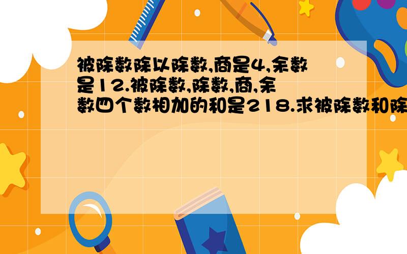 被除数除以除数,商是4,余数是12.被除数,除数,商,余数四个数相加的和是218.求被除数和除数各是多少.