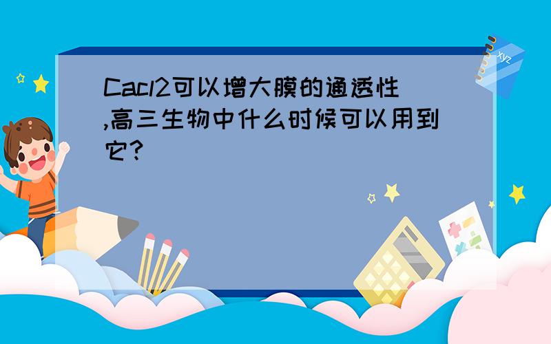 Cacl2可以增大膜的通透性,高三生物中什么时候可以用到它?