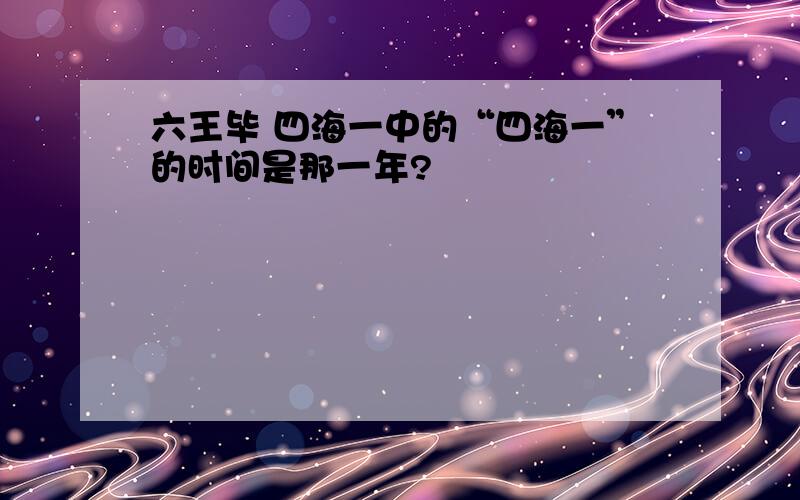 六王毕 四海一中的“四海一”的时间是那一年?