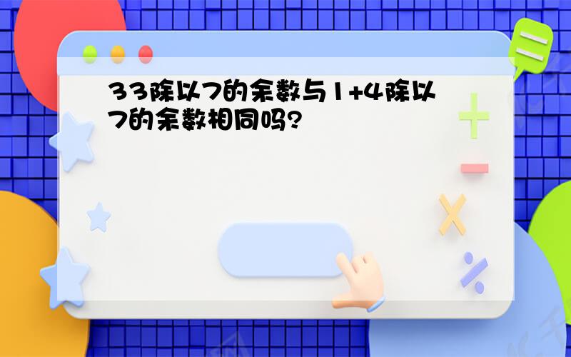 33除以7的余数与1+4除以7的余数相同吗?