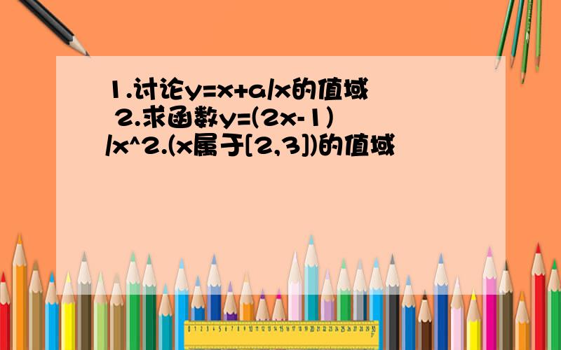 1.讨论y=x+a/x的值域 2.求函数y=(2x-1)/x^2.(x属于[2,3])的值域