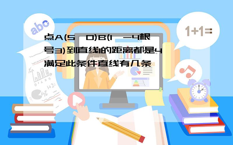 点A(5,0)B(1,-4根号3)到直线l的距离都是4,满足此条件直线有几条