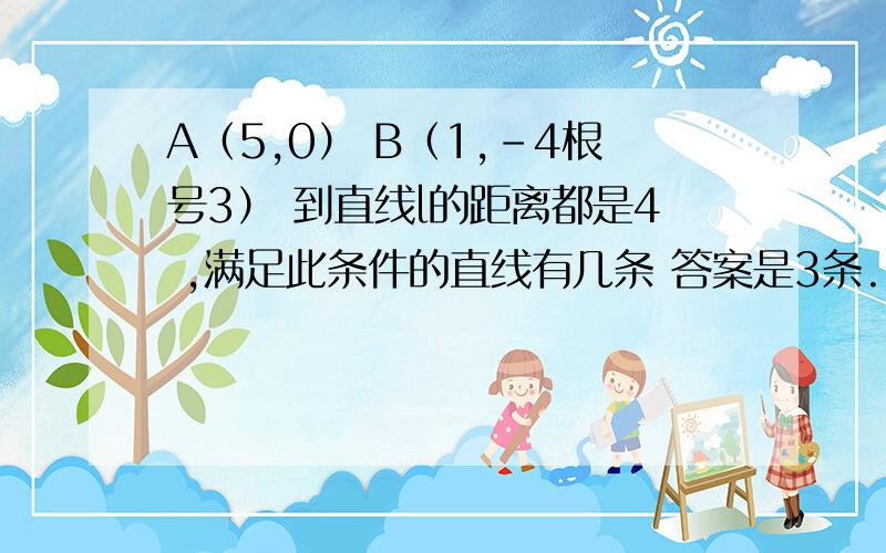 A（5,0） B（1,-4根号3） 到直线l的距离都是4 ,满足此条件的直线有几条 答案是3条.