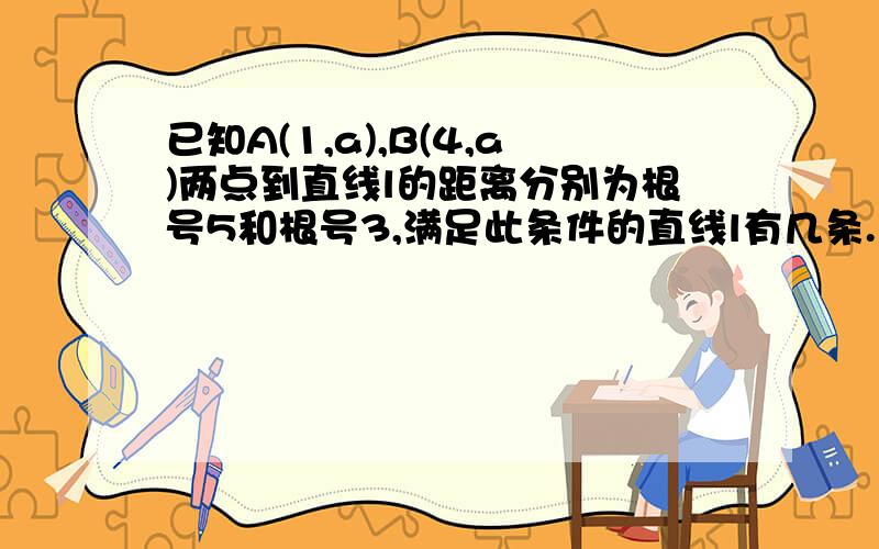 已知A(1,a),B(4,a)两点到直线l的距离分别为根号5和根号3,满足此条件的直线l有几条.为毛我算出了4条...【万恶的度娘为什么插入图片打不开T T...】