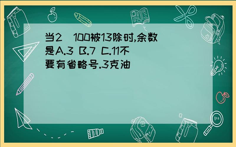 当2^100被13除时,余数是A.3 B.7 C.11不要有省略号.3克油