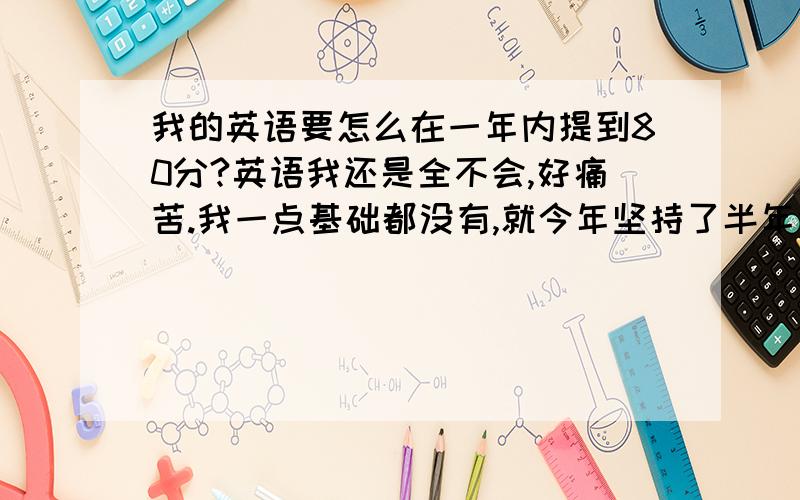 我的英语要怎么在一年内提到80分?英语我还是全不会,好痛苦.我一点基础都没有,就今年坚持了半年记了2000个单词,但都不会用.它们组合成句子也看不懂.我还有救吗?真心想考大学的我