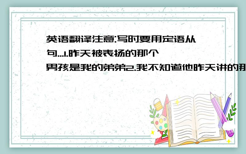 英语翻译注意:写时要用定语从句...1.昨天被表扬的那个男孩是我的弟弟2.我不知道他昨天讲的那个故事3.他们正谈论的那个人是个工程师4.妹妹喜欢头是红色的那只鸟5.包被偷了的那个女士报