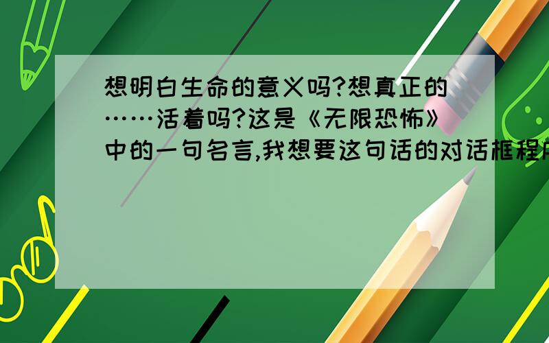 想明白生命的意义吗?想真正的……活着吗?这是《无限恐怖》中的一句名言,我想要这句话的对话框程序,选项是“Yes” “No”我要的是对话框程序!