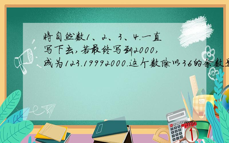 将自然数1、2、3、4.一直写下去,若最终写到2000,成为123.19992000.这个数除以36的余数是多少?