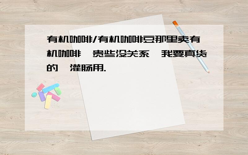 有机咖啡/有机咖啡豆那里卖有机咖啡,贵些没关系,我要真货的,灌肠用.