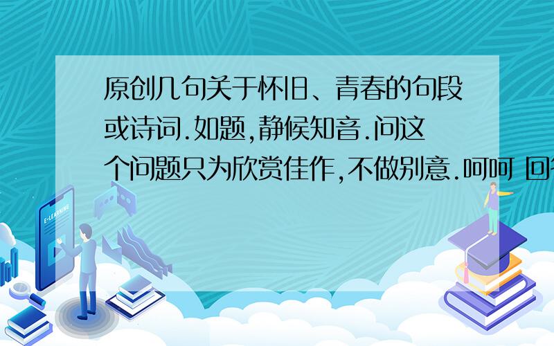 原创几句关于怀旧、青春的句段或诗词.如题,静候知音.问这个问题只为欣赏佳作,不做别意.呵呵 回答都确实很好 但分只能给一人.