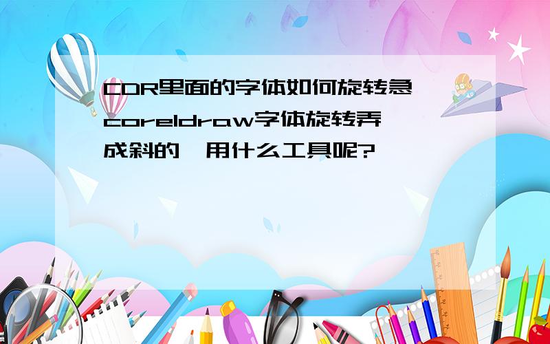 CDR里面的字体如何旋转急,coreldraw字体旋转弄成斜的,用什么工具呢?