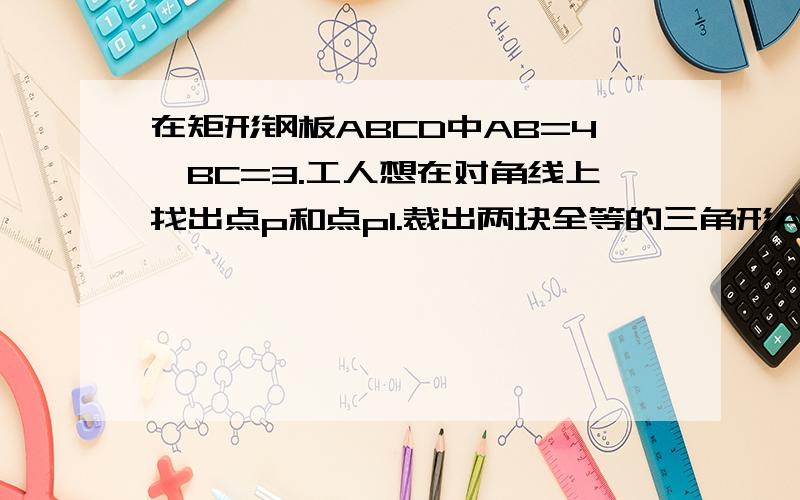 在矩形钢板ABCD中AB=4,BC=3.工人想在对角线上找出点p和点p1.裁出两块全等的三角形APB和三角形CP1D钢板,且角APB=角CP1D=60度,求出三角形APB的面积与这个网站有关有点灵感,而且圆半径是根号3