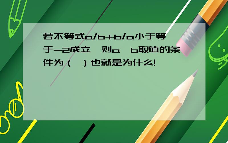 若不等式a/b+b/a小于等于-2成立,则a,b取值的条件为（ ）也就是为什么!